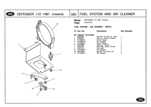 Page 566
DEFENDER
110
1987
onwards

	

1565
FUEL
SYSTEM
AND
AIR
CLEANER

Model

Page

DEFENDER
110
1987
onwards

AFJXPC3C

FUEL
SYSTEM
-
AIR
CLEANER
-
300TD1

Ill
.

Air
1

Part
No
.

cleaner
mountings
ERR2850

Description

Bracket
mountng
air
clean

Qty
Remarks

1
2
ERR2951
Strut
air
cleaner
bracket
1
3
FS108161L
Screw
flange
1
4
FN108041
L
Nut
flanged
1
5
FS108201L
Screw
flange
1
6
ERR4688
Strap
air
cleaner
2
7
ERR2337
Mounting
rubber
flexible
48
ESR1373
Clip
pipe
1
9
FN106047L
Nut
flanged
210
NRC2089
Bracket...