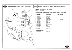 Page 574
DEFENDER
110
1987
onwards

	

573
FUEL
SYSTEM
AND
AIR
C
LEANER

is
Model

Page

DEFENDER
110
1987
onwards

AFJXTA3A

FUEL
SYSTEM
-
EVAPORATIVE
LOSS
-
HCPU
-
SINGLE
FUEL
TANK

111
.
Part
No
.
Description
Oty
Remarks

1
NRC2536
Fuel
Filler
1
2NRC2159
Connection
hose
1
3NRC2652
Tee
Piece
1
4
CNIO0168L
Clip
hose
3
5
ESR1287
Hose
breather
1
Australia
6
603887
Clip
hose
1
7
577458
Elbow
rubber
2
8NRC9508
Pipe
1
9NRC9472
Catch
tank
1
10
FS108251
L
Screw
2
11
WA108051L
Washer
plain
212
WL108001L
Washer
spring...