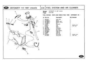 Page 580
DEFENDER
110
1987
onwards

	

579
I
FUEL
SYS
TEM
AND
AIR
CLEANER

Model

	

DEFENDER
110
1987
onwards

Page
AFJXTA8A

FUEL
SYSTEM
-
EVAP
LOSS
SINGLE
FUEL
TANK
-
DEFENDER
130

111
.
Part
No
.
Description
Oty
Remarks

1
NRC9472
Catch
tank
1
2
FS108251L
Screw
2

3
WA108051L
Washer
plain
2
4
WL108001L
Washer
spring
25
FN108041L
Nut
2
6
577459
Connector
1
7
ESR419
Pipe
1
Chassis
cab
ESR421
Pipe
1
Crew
cab
8
577458
Elbow
1
9
NRC2652
Tee
piece
1
10
NRC2159
Connection
1
11
CN100168L
Clip
hose
3
12
ESR1287...