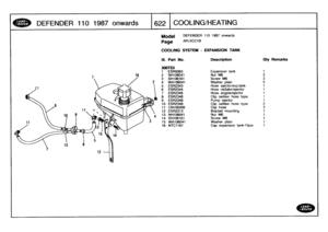 Page 623
DEFENDER
1101987
onwards

	

6
22
t
COOLING/HEATING

Model
DEFENDER

Page

	

AFLXCCI
B

COOLING
SYSTEM
-
EXPANSION
TANK

110
1987
onwards

III
.
Part
No
.
Description
Oty
Remarks

31)BTDI
1
ES80063
Expansion
tank
1
2
NH106041
Nut
M6
33
SH106161
Screw
M6
3
4
WA106041
Washer
plain
5
5
ESR2343
Hose
ejector/exp
.tank
1
6
ESR2344
Hose
radiator/ejector
1
7
ESR2345
Hose
engine/ejector
I

8
ESR2346
Clip
oetiker
hose
type
1
9
ESR2348
Pump
ejector
1
10
ESR2349
Clip
oetiker
hose
type
2
11
CN100208
Clip
hose
312...