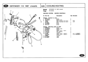 Page 629
DEFENDER
1101987
onwards

	

1628
COOLING/HEATING

4

18
v

17

16

15
13

Model

Page

DEFENDER
110
1987
onwards

AFLXGA3A

HEATING
SYSTEM
-
HEATER
CONTROLS

III
.
Part
No
.
Description
Oty
Remarks

Fixings
-
Control
to
cowl
4
SE105161L
Screw
25
WA105001L
Washer
plain
26
346924
Plate
mounting
and
levers
1
RHS
347586
Plate
mounting
and
levers
1
LHS
7MTC2805
Knob
3
8
SG103084
Screw
1
9MTCT737
Screw
2

Fixings
-
Mounting
plate
to
dash
10
SE808244
Screw
2
11
WA105004L
Washer
plain
212
MRC9922
Spacer
213...