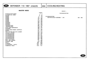 Page 651
DEFENDER
110
1987
onwards

	

1650
COOLING/HEATING

INTRODUCTION
PAGES

ALPHABETICAL
INDEX
ENGINEENGINEENGINE
ENGINEENGINE
ENGINE
GEARBOXGEARBOXGEARBOX
TRANSFER
BOX

TRANSFER
BOX
AXLES
AND
SUSPENSION
STEERING
VEHICLE
AND
ENGINE
CONTROLS
BRAKES

FUEL
SYSTEM
AND
AIR
CLEANER

EXHAUST
SYSTEM
COOLING/HEATINGCOOLING/HEATINGCOOLING/HEATING
COOLINGMEATING

COOLING/HEATING
BODY
ELECTRICAL
BODY
AND
CHASSIS
INTERIORTRIM
SEATS

STOWAGE
ACCESSORIES
-
PAINTS

NUMERICAL
INDEX

MASTER
INDEX

PAGES
1-
7

8
-
16
17-66...