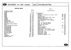 Page 657
DEFENDER
1
10
1987
onwards

	

1656
l
C
OOLING/HEATING

INTRODUCTION
PAGES
ALPHABETICALINDEXENGINEENGINEENGINEENGINE
ENGINEENGINE
GEARBOXGEARBOXGEARBOX
TRANSFER
BOX
TRANSFER
BOX
AXLES
AND
SUSPENSION
STEERING
VEHICLE
AND
ENGINE
CONTROLS
BRAKES

FUEL
SYSTEM
AND
AIR
CLEANEREXHAUST
SYSTEM
COOLINGIHEATINGCOOLING/HEATINGCOOLING/HEATINGCOOLING/HEATINGCOOLINGIHEATING
BODY
ELECTRICAL

BODY
AND
CHASSIS
INTERIOR
TRIM
SEATS
STOWAGE

ACCESSORIES
-
PAINTS
NUMERICAL
INDEX

MASTER
INDEX

PAGES
1-7

8-16

GROUP
L...