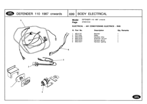 Page 700
DEFENDER
110
1987
onwards

	

1699
l
BODY
ELECTRICAL

Model

	

DEFENDER
110
1987
onwards

Page
AFMXCE4A

ELECTRICAL
-
AIR
CONDITIONINGELECTRICS
-
RHS

III
.
Part
No
.
Description
Oty
Remarks

1
AEU1747
Resistor
1
2
RTC7454
Relay
1
3
MUC1676
Harness
relay
1
4
MUC1678
Solenoid
vacuum
1
5
MUC1672
Harness
aircon
1
6
MUC1677
Harness
lighting
1 