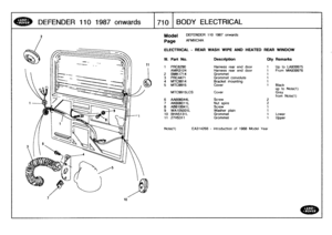 Page 711
DEFENDER
110
1987onwards

	

171o
BODY
ELECTRICAL

Model

Page

ELECTRICAL
-
REAR
WASH
WIPE
AND
HEATED
REAR
WINDOW

939975939976

e(1)

(1)

11
27115311

	

Grommet

	

1
Upper

Note(1)

DEFENDER
110
1987
onwards

AFMXC14A

EA314268
-
Introduction
of
1988
Model
Year

III
.
Part
No
.
Description
Oty
Remarks

1
PRC6290
Harness
rear
end
door
1
Up
to
LAMR3124
Harness
rear
end
door
1
From
M
2BMK1714
Grommet
1
3
PRC4471
Grommet
convolute
t
4MTC9914
Bracket
mounting
1
5
MTC9915
Cover
t
Black
up
to
No...