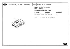 Page 719
DEFENDER
110
1987
onwards

	

17181
BODY
ELECTRICAL

Model

Page
DEFENDER
110
1987
onwards

AFMXGCIA

ELECTRONIC
CONTROL
UNIT
-
30UTD1

III
.
Part
No
.

	

Description

	

Oty
Remarks

ECU
for
EGR
-
located
under
cubby
box
1

	

ERR5033

	

Electronic
unit
EGR

	

t

Note(1)

	

For
modulator
EGR
valve
see
page
234 