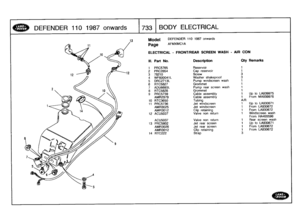 Page 734
DEFENDER
110
1987
onwards

	

733
BODY
ELECTRICAL

Model

Page

DEFENDER
110
1987
onwards

AFMXMC1
A

ELECTRICAL
-
FRONT/REAR
SCREEN
WASH
-
AIR
CON

III
.
Part
No
.
Description
Oty
Remarks

1
PRC5765
Reservoir
1

2
PRC2854
Cap
reservoir
1

3
78210Screw
34
WF600041L
Washer
shakeproof
3
5
DRC2713L
Pump
windscreen
wash
1

6
RTC51327
Grommet
1

7
ADU6693L
Pump
rear
screen
wash
1

8
RTC5828
Grommet
1
9
PRC5739
Cable
assembly
1
Up
to
LA939975

AMR2979
Cable
assembly
1
From
MA939976

10
RTC3650
Tubing
A/R

11...