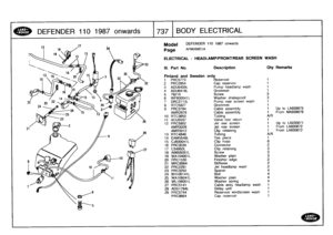 Page 738
DEFENDER
110
1987
onwards
T737
I
BO
DY
ELECTRICAL

Model

Page

DEFENDER
110
1987
onwards

AFMXMEl
A

ELECTRICAL
-
HEADLAMP/FRONT/REAR
SCREEN
WASH

111
.
Part
No
.
Description
Oty
Remarks

Finland
and
Sweden
only
1
PRC5773
Reservoir
1

2
PRC2854
Cap
reservoir
1

3
ADU6409L
Pump
headlamp
wash
1
4
ADU6418L
Grommet
1

5
78210
Screw
3

6
WF600041L
Washer
shakeproof
3
7
DRC2713L
Pump
rear
screen
wash
1

8
RTC5627
Grommet
1
9
PRC3794
Cable
assembly
1
Up
to
LA939975
AMR2978
Cable
assembly
1
From
MA939976

10...