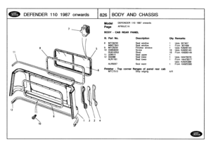 Page 827
DEFENDER
110
1987
onwards

	

1826
1
B
ODY
AND
CHASSIS

7

Model

Page

DEFENDER
110
1987
onwards

AFNXJC1A

BODY
-
CAB
REARPANEL

Ill
.
Part
No
.
Description
Qty
Remarks

8
MTC6233
Seal
window
1
Upto
307407
MWC7641
Seal
window
1
From307408
9
MTC6232
Finisher
window
1
Upto
KA930143
10
AS604044
Screw
18Upto
KA930143RU610253
Rivet
18
From
KA930144
11
334614
Seal
upper
1
12
333486
Seal
lower
1
Upto
HA479376
ALR1161
Seal
lower
1
From
HA479377
Upto
KA925389
ALR5057
Seal
waist
1
From
KA925390

Finisher
-
Top...
