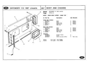 Page 858
DEFENDER
110
1987
onwards

	

857
I
BODY
A
ND
C
HASSIS

Model

Page

BODY
-
REAR
BODY
UPPER
-
HARD
TOP

Note(1)Note(2)

DEFENDER
110
1987
onwards

AFNXLC1A

5mm
glass
-
Upto
342383
4mm
glass
-
From342384

III
.
Part
No
.

Fixed
side
window

Description
Oty
Remarks

11
MTC5312
Glass
4
Note(1)
MWC4717
Glass
4
Note(2)
12
302177
Glazing
strip
4
Note(1)
MWC4771
Glazing
strip
4
Note(2)
13
302178
Filler
strip
4

Rear
end
window
14
MTC3476
Glass
2
Note(1)
MWC4715
Glass
2
Note(2)
15
306287
Glazing
strip
2...