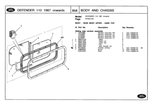 Page 859
DEFENDER
110
1987
onwards

	

1858
[BODY
AND
CHASSIS

J

Model

Page

Ill
.
Part
No
.

DEFENDER
110
1987
onwards

AFNXLC2A

BODY
-
REAR
BODY
UPPER
-
HARD
TOP

Description
Oy
Remarks

09i
Sliding
side
window
assembly
1
ZXC9386
Window
assembly
RH
2Upto
KA930143
ZXC9387
Window
assembly
LH
2Upto
KA930143
ALR5080
Window
assembly
RH
2
From
KA930144
ALR5081
Window
assembly
LH
2
From
KA930144
2
MWC4726
Glass8
3
MWC7625
Catch
LH
4
MWC7648
Catch
RH
4
4
MWC7620
Felt
8
5
MWC7652
Seal
draught
rail
4
6MTC6232...