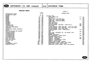 Page 911
DEFENDER
11
0
1
98
7
onwards

	

I910
INTERIOR
TRIM

INTRODUCTION
PAGES
ALPHABETICALINDEX
ENGINE
ENGINE
ENGINEENGINEENGINE
ENGINE
GEARBOXGEARBOXGEARBOX
TRANSFER
BOX
TRANSFER
BOX
AXLES
AND
SUSPENSION
STEERING
VEHICLE
AND
ENGINE
CONTROLS
BRAKES
FUEL
SYSTEM
AND
AIR
CLEANEREXHAUST
SYSTEM
COOLING/HEATING
COOLING/HEATINGCOOLINGIHEATING
COOLINGMEATING
COOLING/HEATING
BODY
ELECTRICAL
BODY
AND
CHASSIS
INTERIOR
TRIM
SEATS
STOWAGE
ACCESSORIES
-
PAINTS
NUMERICAL
INDEX

MASTER
INDEX

PAGES
1-7
8-16

GROUP
P...