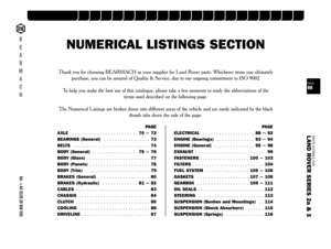 Page 66PARTS SUITABLE FOR
L AND ROVER SERIES 2a & 3PAGE66
SUSPENSION
STEERING
OILSEALS
GEARBOX
GASKETS
FUELSYSTEM
FILTERS
FASTENERS
EXHAUST
ENGINE
ELECTRICAL
DRIVELINE
COOLING
CLUTCH
CHASSIS
CABLES
BRAKES
BODY
BELTS
BEARINGS
B
E
A
R
M
A
C
HTel: +44 (0)29 20 856 550 
NUMERICAL LISTINGS SECTION
Thank you for choosing BEARMACH as your supplier for Land Rover parts. Whichever items you ultimately
purchase, you can be assured of Quality & Ser vice, due to our ongoing commitment to ISO 9002
To help you make the best...