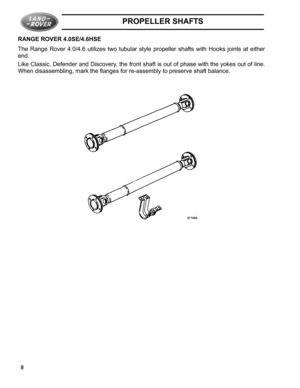 Page 4PROPELLER SHAFTS
8 RANGE ROVER 4.0SE/4.6HSE
The Range Rover 4.0/4.6 utilizes two tubular style propeller shafts with Hooks joints at either
end.
Like Classic, Defender and Discovery, the front shaft is out of phase with the yokes out of line.
When disassembling, mark the flanges for re-assembly to preserve shaft balance. 