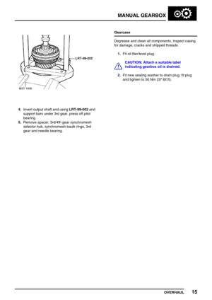 Page 44MANUAL GEARBOX
OVERHAUL15
4.Invert output shaft and usingLRT-99-002and
support bars under 3rd gear, press off pilot
bearing.
5.Remove spacer, 3rd/4th gear synchromesh
selector hub, synchromesh baulk rings, 3rd
gear and needle bearing.Gearcase
Degrease and clean all components. Inspect casing
for damage, cracks and stripped threads.
1.Fit oil filer/level plug.
CAUTION: Attach a suitable label
indicating gearbox oil is drained.
2.Fit new sealing washer to drain plug, fit plug
and tighten to 50 Nm (37...