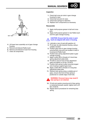 Page 52MANUAL GEARBOX
OVERHAUL23
4.Lift lower lever assembly out of gear change
housing.
5.Remove and discard Railko bush.
6.Remove and discard oil seal from housing.
7.Clean all components.Inspection
1.Check ball cross pin slots in gear change
housing for wear.
2.Check ball and pins for wear.
3.Check bias springs for distortion.
4.Replace worn components as necessary.
Reassemble
1.Apply multi-purpose grease to ball and cross
pins.
2.Apply multi-purpose grease to new Railko bush
and fit to gear change housing....