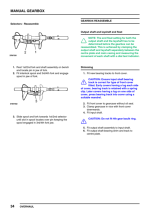 Page 63MANUAL GEARBOX
34
OVERHAUL Selectors - Reassemble
1.Rest 1st/2nd fork and shaft assembly on bench
and locate pin in jaw of fork.
2.Fit interlock spool and 3rd/4th fork and engage
spool in jaw of fork.
3.Slide spool and fork towards 1st/2nd selector
until slot in spool locates over pin keeping the
spool engaged in 3rd/4th fork jaw.GEARBOX REASSEMBLE
Output shaft and layshaft end float
NOTE: The end float setting for both the
output shaft and the layshaft has to be
determined before the gearbox can be...