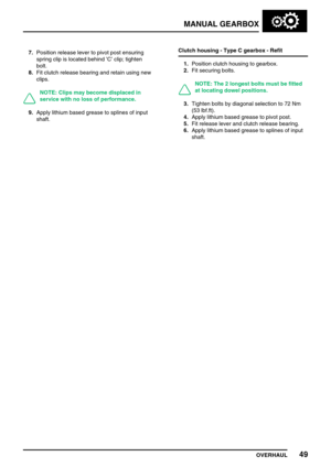 Page 78MANUAL GEARBOX
OVERHAUL49
7.Position release lever to pivot post ensuring
spring clip is located behind’C’clip; tighten
bolt.
8.Fit clutch release bearing and retain using new
clips.
NOTE: Clips may become displaced in
service with no loss of performance.
9.Apply lithium based grease to splines of input
shaft.Clutch housing - Type C gearbox - Refit
1.Position clutch housing to gearbox.
2.Fit securing bolts.
NOTE: The 2 longest bolts must be fitted
at locating dowel positions.
3.Tighten bolts by diagonal...