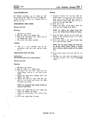 Page 1,...’
‘,:: .::, :.:
R”;;; 1987
LT230 TRANSFER GEARBOX [39 1
‘.
‘.
LT230 TRANSFER BOX
The following operations can be carried out with
the gearbox in the vehicle. For ease of working, the
vehicle should be raised on a suitable hoist or
placed over a pit.
SPEEDOMETER DRIVE PINION
Remove and refit
Removing1. Disconnect the battery.
2. Raise the vehicle on a suitable hoist.
3. Remove the speedometer drive clamp and nut
and withdraw the cable.
4. 
Pry out the drive pinion assembly.
Refitting
5. Push in a new...