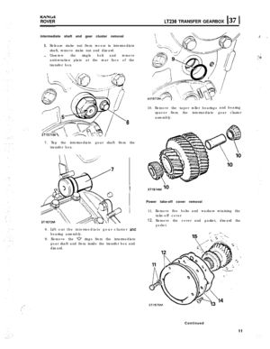 Page 11KANbtROVER
LT230 TRANSFER GEARBOX I37 1
5.
“.intermediate shaft and gear cluster removal
Release stake nut from recess in intermediate
shaft, remove stake nut and discard.
Unscrewthe single bolt and remove
anti-rotation plate at the rear face of the
transfer box.
ST
ST157lM \/7. Tap the intermediate gear shaft from the
transfer box.
1’ .
and bearing
. 10. Remove the taper roller bearings
spacer from the intermediate gear cluster
assembly.
‘6Power take-off cover removal
11. Remove five bolts and washers...