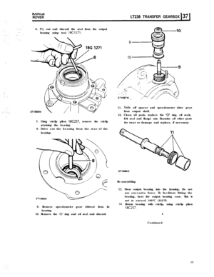 Page 15KnlYut
ROVERLT230 TRANSFER GEARBOX
:.6. 
Pry out and discard the seal from the output
housing using tool 
18G1271.7. Using circlip pliers 
18G257, remove the circlip
retaining the bearing.
8. Drive out the bearing from the rear of the
housing.
ST1586M9. Remove speedometer gear (driven) from its
housing.
10. Remove the 
‘0’ ring and oil seal and discard.
fgi!-10
eJ9
10
+rjj11. 
Slide off spacer and speedometer drive gear
from output shaft.
12. Clean all parts, replace the 
‘0’ ring, oil seals,
felt seal...