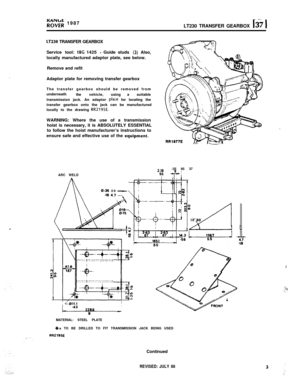 Page 3R”;$ 1987
LT230 TRANSFER GEARBOX ki? 1
LT230 TRANSFER GEARBOX
,
,Service tool: 
18G 1425 - Guide studs (3) Also,
locally manufactured adaptor plate, see below.
Remove and refit
Adaptor plate for removing transfer gearbox
The transfer gearbox should be removed from
underneath
thevehicle,using asuitable
transmission jack. An adaptor 
pla:e for locating the
transfer gearbox onto the jack can be manufactured
locally to the drawing 
RR2195E.WARNING: Where the use of a transmission
hoist is necessary, it is...