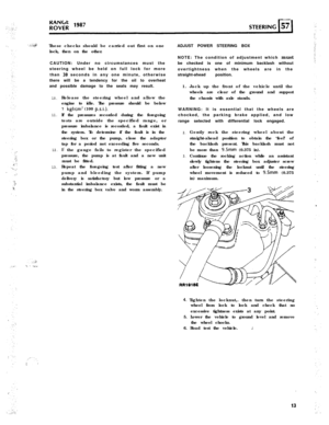 Page 13These checks should be carried out first on one
lock, then on the other.
CAUTION: Under no circumstances must the
steering wheel be held on full lock for more
than 30 seconds in any one minute, otherwise
there will be a tendency for the oil to overheat
and possible damage to the seals may result.
10.
11.
12.
13.Release the steering wheel and allow the
engine to idle. The pressure should be below
7 
kgf/cm’ (100 p.s.i.1.If the pressures recorded during the foregoing
tests are outside the specified range,...