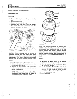 Page 14.:)RANtiE.< :lg8’ ROVER“I .,:
. . . _
j:;:i.*POWER STEERING FLUID RESERVOIR
Remove and refit
Removing
1.
2.
3.
4.Place a drain tray beneath the power steering
box.
Prop open the hood.
Remove the reservoir filler cap.
Disconnect the return hose from the steering
box. Drain the fluid completely from the
reservoir, reconnect the hose.
CAUTION: Power steering fluid is harmful to
paintwork Should any fluid seep onto body,
.chassis, or any other components. immediately
wipe clean. 
It is most important that...