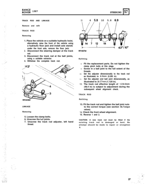 Page 27RR;;:; 1987
1STEERING 
57TRACK ROD AND LINKAGE
116 5,8 10 5.8 6,9
.’Remove and refit
TRACK ROD
Removing
1. Place the vehicle on a suitable hydraulic hoist,
alternatively raise the front of the vehicle usinga hydraulic floor jack and install axle stands
under the front axle, remove the floor jack.
2.Disconnect the steering damper at the track
rod.3. Disconnect the track rod at the ball joints,
using a suitable extractor.
4. Withdraw the complete track rod.LINKAGE
Removing
,I.5. Loosen the clamp bolts.
6....