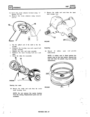 Page 4‘.‘.,:.
‘.‘;;
:
.:
..I...
‘.....
RANGt
“*’ ROVER
.
13. Remove the worm adjuster locknut using ‘C’Wrench, 
LSTI 20.
14. Remove the worm adjuster using wrench
LSTll9.
IS.
16.
17.
18.
19.Tap the splined end of the shaft to free the
bearing.
Withdraw the bearing cup and caged ball
bearing assembly.
Withdraw the valve and worm assembly.
Withdraw the inner bearing ball race and
shims.
Retain the shims for reassembly
Steering box seals20. Remove the circlip and seals from the sector
shaft housing bore.
NOTE: Do...