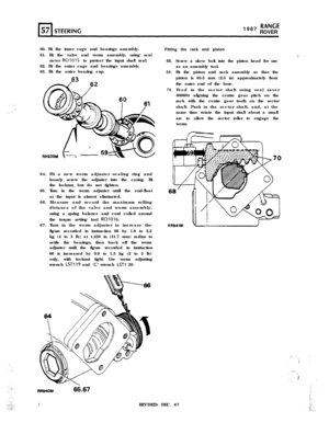 Page 81987 RANGEROVER
60. Fit the inner cage and bearings assembly.
61. Fit the valve and worm assembly, using seal
saver 
RQ1015 to protect the input shaft seal.
62. Fit the outer cage and bearings assembly.
63. Fit the outer bearing cup.
6364. Fit a new worm adjuster sealing ring and
loosely screw the adjuster into the casing. Fit
the locknut, but do not tighten.
65. Turn in the worm adjuster until the end-float
at the input is almost eliminated.
66. Measure and record the maximum rolling
distance of the...