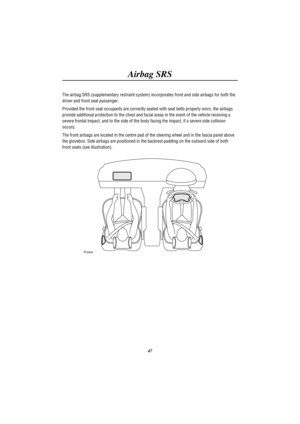 Page 51Airbag SRS
47 The airbag SRS (supplementary restraint system) incorporates front and side airbags for both the
driver and front seat passenger.
Provided the front seat occupants are correctly seated with seat belts properly worn, the airbags
provide additional protection to the chest and facial areas in the event of the vehicle receiving a
severe frontal impact, and to the side of the body facing the impact, if a severe side collision
occurs.
The front airbags are located in the centre pad of the...