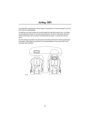 Page 51Airbag SRS
48 The airbag SRS (supplementary restraint system) incorporates front and side airbags for both the
driver and front seat passenger.
Provided the front seat occupants are correctly seated with seat belts properly worn, the airbags
provide additional protection to the chest and facial areas in the event of the vehicle receiving a
severe frontal impact, and to the side of the body facing the impact, if a severe side collision
occurs.
The front airbags are located in the centre pad of the...