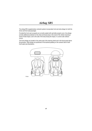 Page 51Airbag SRS
48 The airbag SRS (supplementary restraint system) incorporates front and side airbags for both the
driver and front seat passenger.
Provided the front seat occupants are correctly seated with seat belts properly worn, the airbags
provide additional protection to the chest and facial areas in the event of the vehicle receiving a
severe frontal impact, and to the side of the body facing the impact, if a severe side collision
occurs.
The front airbags are located in the centre pad of the...