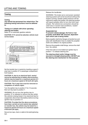Page 117LIFTING AND TOWING
08-4
Towing
Towing
The vehicle has permanent four wheel drive. The 
following towing instructions must be adhered 
to:
Towing on 4 wheels with driver operating 
steering and brakes
Select N on automatic gearbox selector.
CAUTION: If N cannot be selected, vehicle must 
not be towed.
Set the transfer box in neutral by inserting a spare 5 
amp fuse in position 37 in passenger compartment 
front fusebox.
CAUTION: If, due to an electrical fault, neutral 
cannot be selected due to battery...