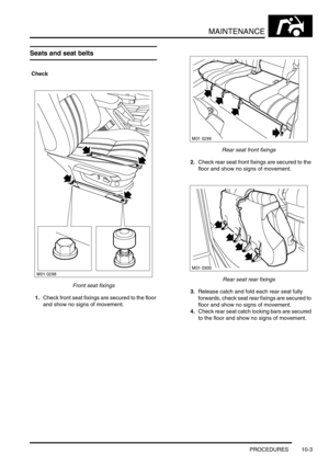 Page 126MAINTENANCE
PROCEDURES 10-3
Seats and seat belts 
 Check 
Front seat fixings
1.Check front seat fixings are secured to the floor 
and show no signs of movement.
Rear seat front fixings
2.Check rear seat front fixings are secured to the 
floor and show no signs of movement.
Rear seat rear fixings
3.Release catch and fold each rear seat fully 
forwards, check seat rear fixings are secured to 
floor and show no signs of movement.
4.Check rear seat catch locking bars are secured 
to the floor and show no...