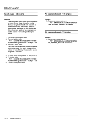 Page 133MAINTENANCE
10-10 PROCEDURES
Spark plugs - V8 engine
Replace
Take great care when fitting spark plugs not 
to cross-thread plug, otherwise costly 
damage to cylinder heads will result. It is 
essential that only the correct grade of 
spark plugs, approved for this engine are 
fitted. Incorrect grade of spark plugs may 
lead to piston overheating and engine 
failure. 
1.Disconnect battery earth lead.
2.Remove ignition coils.
 
 +  ENGINE MANAGEMENT SYSTEM - 
V8, REPAIRS, Ignition coils - multiple - set....