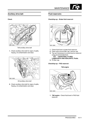 Page 134MAINTENANCE
PROCEDURES 10-11
Ancillary drive belt
Check
Td6 ancillary drive belt
1.Check ancillary drive belt for signs of splits, 
fraying, oil contamination and wear.
V8 ancillary drive belt
2.Check ancillary drive belt for signs of splits, 
fraying, oil contamination and wear.
Fluid reservoirs
Check/top-up – Brake fluid reservoir
1.Check fluid level in brake fluid reservoir.
2.Clean area around filler cap, remove cap. 
3.Top-up if necessary to correct level on reservoir 
using recommended fluid.
 
 +...