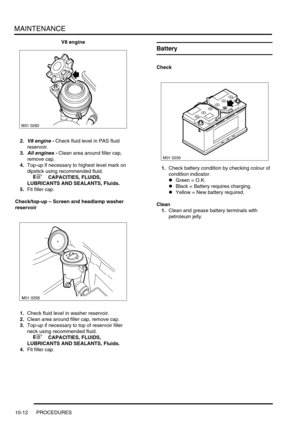 Page 135MAINTENANCE
10-12 PROCEDURES
V8 engine
2.
V8 engine - Check fluid level in PAS fluid 
reservoir.
3.
All engines - Clean area around filler cap, 
remove cap.
4.Top-up if necessary to highest level mark on 
dipstick using recommended fluid. 
 
 +  CAPACITIES, FLUIDS, 
LUBRICANTS AND SEALANTS, Fluids.
5.Fit filler cap.
Check/top-up – Screen and headlamp washer 
reservoir
1.Check fluid level in washer reservoir.
2.Clean area around filler cap, remove cap.
3.Top-up if necessary to top of reservoir filler...