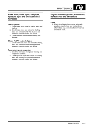Page 140MAINTENANCE
PROCEDURES 10-17
Brake  hose, brake pipes, fuel pipes, 
hydraulic pipes and unions/electrical 
harnesses
Check - general
1.Check brake servo hose for cracks, leaks and 
chafing.
2.Check brake pipes and unions for chafing, 
leaks and corrosion and  that all pipes and 
hoses are correctly routed and secure.
3.Check electrical harnesses for chafing and 
damage.
Check – Td6/V8 engine fuel pipes
1.Check visible fuel pipes and unions for chafing, 
leaks and corrosion and that all pipes and 
hoses...