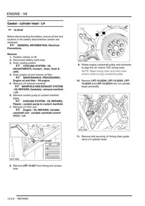 Page 149ENGINE - V8
12-2-6 REPAIRS
Gasket - cylinder head - LH 
$% 12.29.02 
Before disconnecting the battery, ensure all text and 
cautions in the battery disconnection section are 
observed. 
 
 +  GENERAL INFORMATION, Electrical 
Precautions.
Remove
1.Position vehicle on lift.
2.Disconnect battery earth lead.
3.Drain cooling system.
 
 +  COOLING SYSTEM - V8, 
ADJUSTMENTS, Coolant - drain, flush & 
refill.
4.Drain engine oil and remove oil filter.
 
 +  MAINTENANCE, PROCEDURES, 
Engine oil and filter - V8...