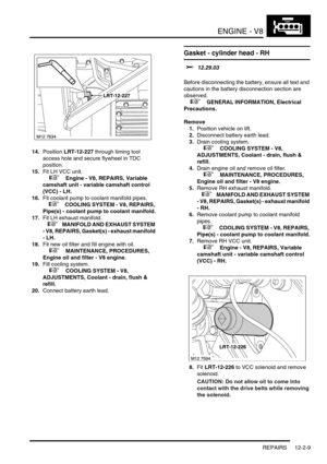 Page 152ENGINE - V8
REPAIRS 12-2-9
14.Position LRT-12-227 through timing tool 
access hole and secure flywheel in TDC 
position.
15.Fit LH VCC unit.
 
 +  Engine - V8, REPAIRS, Variable 
camshaft unit - variable camshaft control 
(VCC) - LH.
16.Fit coolant pump to coolant manifold pipes.
 
 +  COOLING SYSTEM - V8, REPAIRS, 
Pipe(s) - coolant pump to coolant manifold.
17.Fit LH exhaust manifold.
 
 +  MANIFOLD AND EXHAUST SYSTEM 
- V8, REPAIRS, Gasket(s) - exhaust manifold 
- LH.
18.Fit new oil filter and fill...