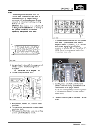 Page 154ENGINE - V8
REPAIRS 12-2-11
Refit
1.Clean mating faces of cylinder head and 
cylinder block, dowels and dowel holes. If 
necessary remove all traces of sealing 
compound with hard wood scraper. Ensure 
remnants do not remain in oil ways cooling 
ducts or bolt holes.
CAUTION: Make sure no oil or coolant is left 
in the cylinder head bolt holes as damage to 
the cylinder block may occur when 
tightening the cylinder head bolts.
2.Using a straight edge and feeler gauges, check 
cylinder head for distortion...