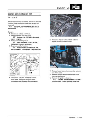 Page 156ENGINE - V8
REPAIRS 12-2-13
Gasket - camshaft cover - LH
$% 12.29.40 
Before disconnecting the battery, ensure all text and 
cautions in the battery disconnection section are 
observed. 
 
 +  GENERAL INFORMATION, Electrical 
Precautions.
Remove
1.Disconnect battery earth lead.
2.Remove engine acoustic cover.
 
 +  Engine - V8, REPAIRS, Acoustic 
cover - engine.
3.Remove air intake plenum.
 
 +  HEATING AND VENTILATION, 
REPAIRS, Plenum - air intake.
4.Depressurise fuel system.
 
 +  FUEL DELIVERY SYSTEM...