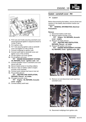 Page 158ENGINE - V8
REPAIRS 12-2-15
4.Fit 8 nuts and 3 bolts securing camshaft cover 
and progressively tighten in sequence shown to 
10 Nm (7 lbf.ft).
5.Fit 4 ignition coils.
6.Fit 7 nuts securing ignition coils to camshaft 
cover and tighten to 4 Nm (3 lbf.ft).
7.Connect multiplugs to ignition coils.
8.Connect earth lead to camshaft cover and 
tighten nut to 4 Nm (3 lbf.ft).
9.Fit new ignition coil cover gasket.
10.Fit LH ignition coil cover.
 
 +  ENGINE MANAGEMENT SYSTEM - 
V8, REPAIRS, Cover - Ignition...