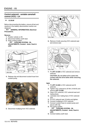 Page 161ENGINE - V8
12-2-18 REPAIRS
Control solenoid - variable camshaft 
control (VCC) - LH
$% 12.30.60 
Before disconnecting the battery, ensure all text and 
cautions in the battery disconnection section are 
observed. 
 
 +  GENERAL INFORMATION, Electrical 
Precautions.
Remove
1.Position vehicle on lift.
2.Disconnect battery earth lead.
3.Drain cooling system.
 
 +  COOLING SYSTEM - V8, 
ADJUSTMENTS, Coolant - drain, flush & 
refill.
4.Release clip and disconnect coolant hose from 
coolant pump.
5.Disconnect...