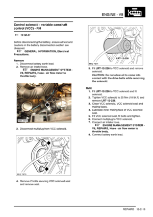 Page 162ENGINE - V8
REPAIRS 12-2-19
Control solenoid - variable camshaft 
control (VCC) - RH
$% 12.30.61 
Before disconnecting the battery, ensure all text and 
cautions in the battery disconnection section are 
observed. 
 
 +  GENERAL INFORMATION, Electrical 
Precautions.
Remove
1.Disconnect battery earth lead.
2.Remove air intake hose.
 
 +  ENGINE MANAGEMENT SYSTEM - 
V8, REPAIRS, Hose - air flow meter to 
throttle body.
3.Disconnect multiplug from VCC solenoid.
4.Remove 2 bolts securing VCC solenoid seal...