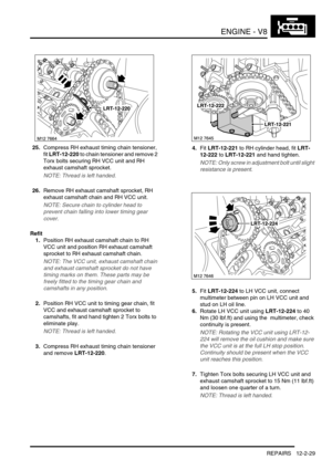 Page 172ENGINE - V8
REPAIRS 12-2-29
25.Compress RH exhaust timing chain tensioner, 
fit LRT-12-220 to chain tensioner and remove 2 
Torx bolts securing RH VCC unit and RH 
exhaust camshaft sprocket.
NOTE: Thread is left handed.
26.Remove RH exhaust camshaft sprocket, RH 
exhaust camshaft chain and RH VCC unit.
NOTE: Secure chain to cylinder head to 
prevent chain falling into lower timing gear 
cover.
Refit
1.Position RH exhaust camshaft chain to RH 
VCC unit and position RH exhaust camshaft 
sprocket to RH...