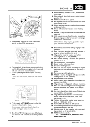 Page 186ENGINE - V8
REPAIRS 12-2-43
3.If necessary, continue to rotate crankshaft 
slightly to align TDC timing marks
4.Temporarily fit drive plate ensuring that hollow 
bush in drive plate securing bolt hole, is aligned 
with bolt hole A in crankshaft boss.
5.Fit and lightly tighten 8 drive plate securing 
bolts.
Do not fit a bolt in drive plate hole with hollow 
bush.
6.Fit timing pin LRT-12-227 ,ensuring that it is 
inserted in hole in drive plate.
If necessary, rotate crankshaft slightly to 
enable timing...