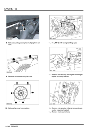 Page 191ENGINE - V8
12-2-48 REPAIRS
8.Release auxiliary cooling fan multiplug from fan 
cowl.
9.Remove scrivets securing fan cowl.
10.Release fan cowl from radiator.11.Fit LRT-12-216 to engine lifting eyes.
12.Remove nut securing RH engine mounting to 
engine mounting bracket.
13.Remove nut securing LH engine mounting to 
engine mounting bracket.
14.Remove front road wheels.
M26 0865 